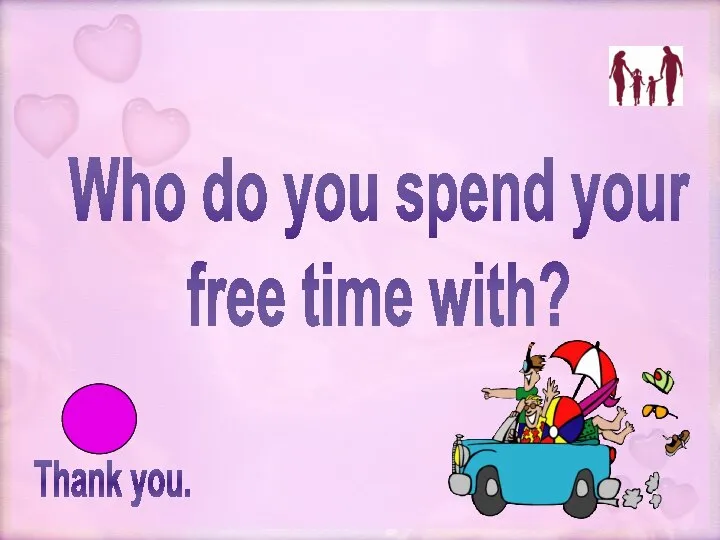 Thank you. Who do you spend your free time with?