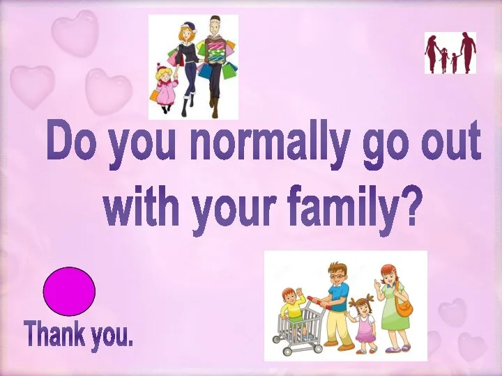 Thank you. Do you normally go out with your family?