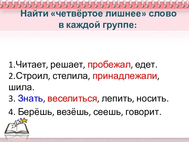 Найти «четвёртое лишнее» слово в каждой группе: 1.Читает, решает, пробежал, едет. 2.Строил,