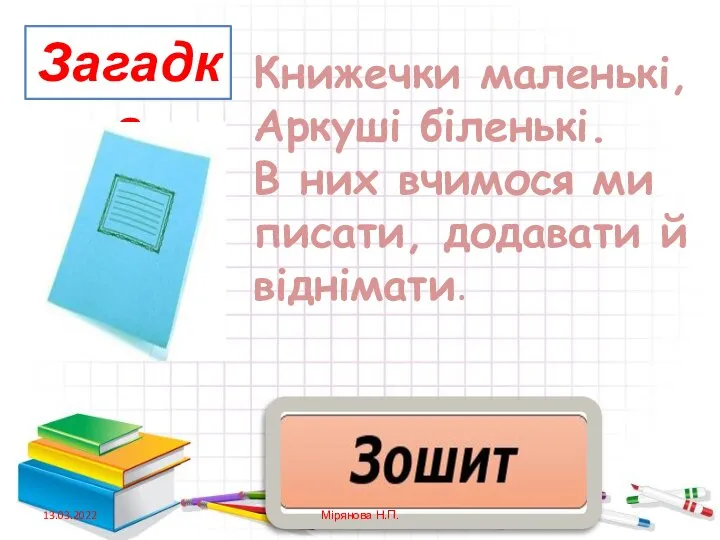 Загадка Книжечки маленькі, Аркуші біленькі. В них вчимося ми писати, додавати й віднімати. 13.03.2022 Мірянова Н.П.