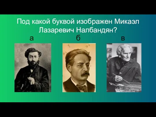 Под какой буквой изображен Микаэл Лазаревич Налбандян? а б в