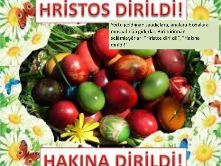 Yortu geldiinän saadıçlara, analara-bobalara musaafirlää giderlär. Biri-birinnän selämlaşêrlar: “Hristos dirildi!”, “Hakına dirildi!”