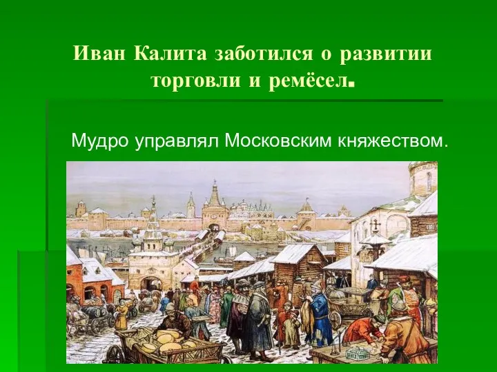 Иван Калита заботился о развитии торговли и ремёсел. Мудро управлял Московским княжеством.