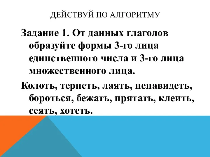 ДЕЙСТВУЙ ПО АЛГОРИТМУ Задание 1. От данных глаголов образуйте формы 3-го лица