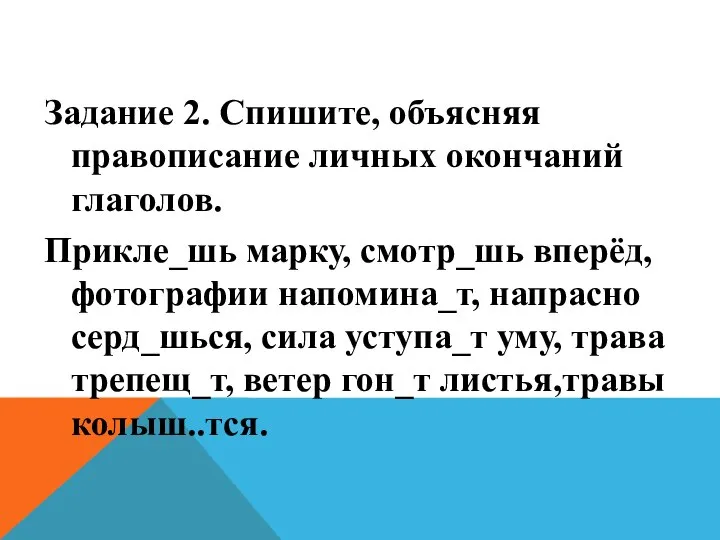 Задание 2. Спишите, объясняя правописание личных окончаний глаголов. Прикле_шь марку, смотр_шь вперёд,