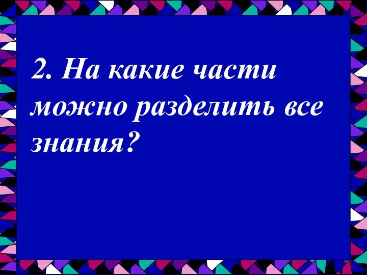 2. На какие части можно разделить все знания?