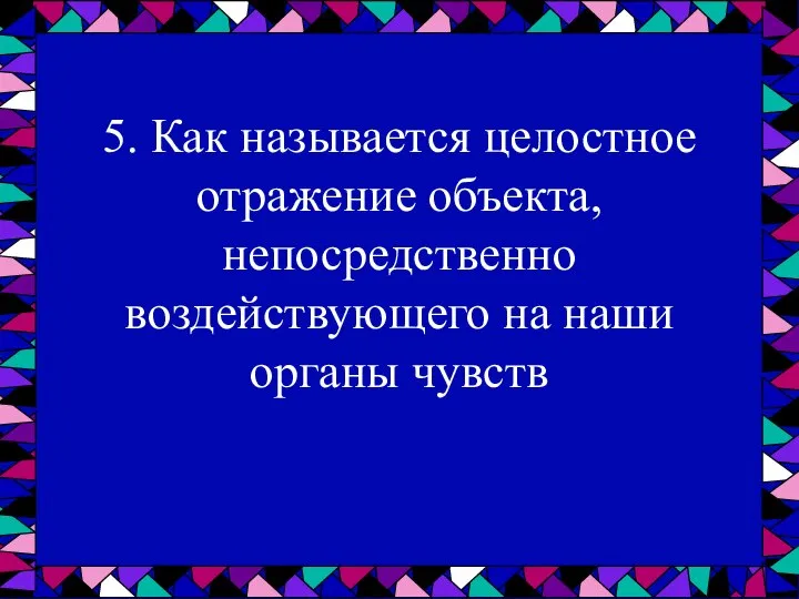 5. Как называется целостное отражение объекта, непосредственно воздействующего на наши органы чувств