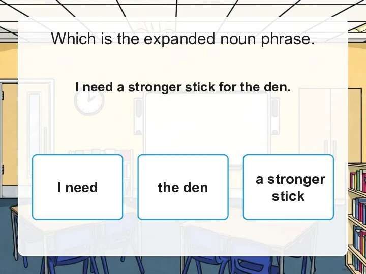 Which is the expanded noun phrase. I need a stronger stick for