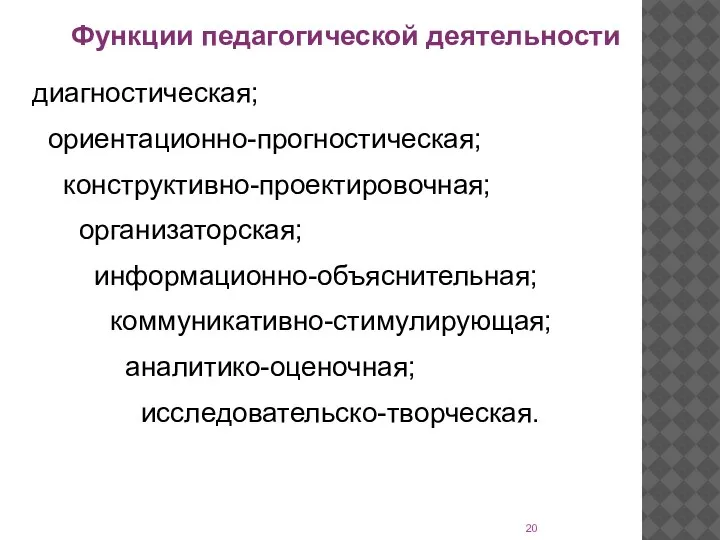 Функции педагогической деятельности диагностическая; ориентационно-прогностическая; конструктивно-проектировочная; организаторская; информационно-объяснительная; коммуникативно-стимулирующая; аналитико-оценочная; исследовательско-творческая.