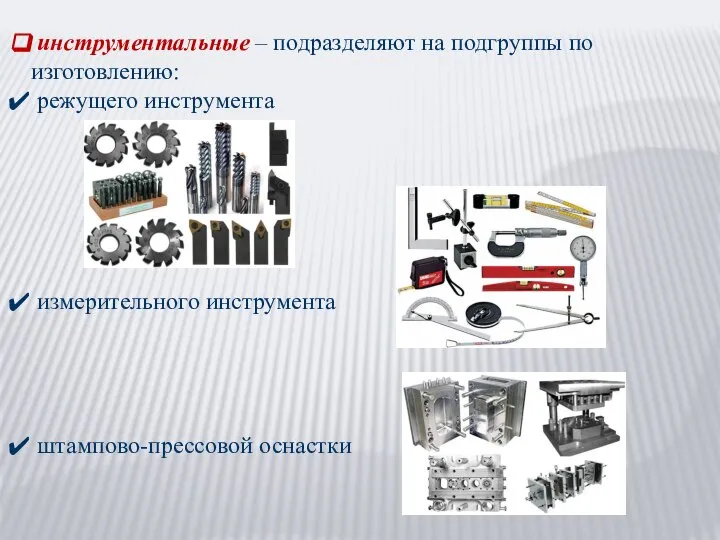 инструментальные – подразделяют на подгруппы по изготовлению: режущего инструмента измерительного инструмента штампово-прессовой оснастки