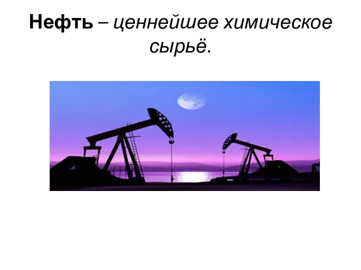 Нефть – ценнейшее химическое сырьё.