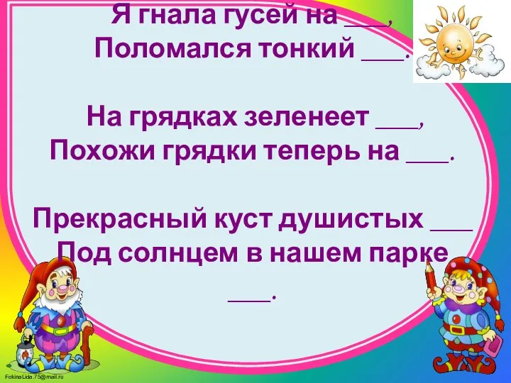 Я гнала гусей на ___, Поломался тонкий ___. На грядках зеленеет ___,