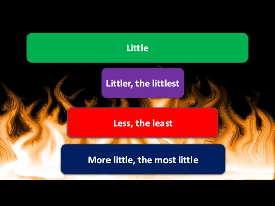 Little Littler, the littlest More little, the most little Less, the least