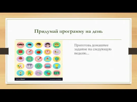 Придумай программу на день Приготовь домашнее задание на следующую неделю…