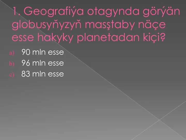 1. Geografiýa otagynda görýän globusyňyzyň masştaby näçe esse hakyky planetadan kiçi? 90