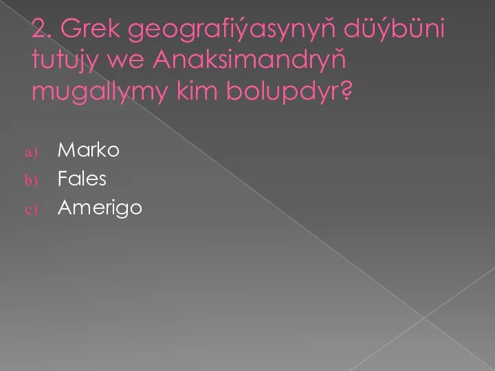 2. Grek geografiýasynyň düýbüni tutujy we Anaksimandryň mugallymy kim bolupdyr? Marko Fales Amerigo