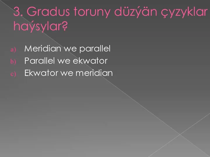 3. Gradus toruny düzýän çyzyklar haýsylar? Meridian we parallel Parallel we ekwator Ekwator we meridian