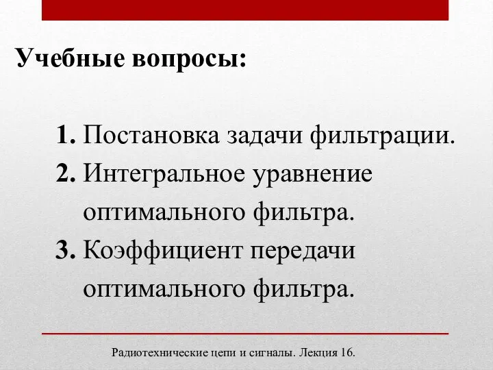 Учебные вопросы: 1. Постановка задачи фильтрации. 2. Интегральное уравнение оптимального фильтра. 3.