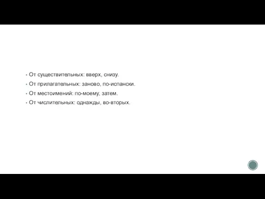 От существительных: вверх, снизу. От прилагательных: заново, по-испански. От местоимений: по-моему, затем. От числительных: однажды, во-вторых.