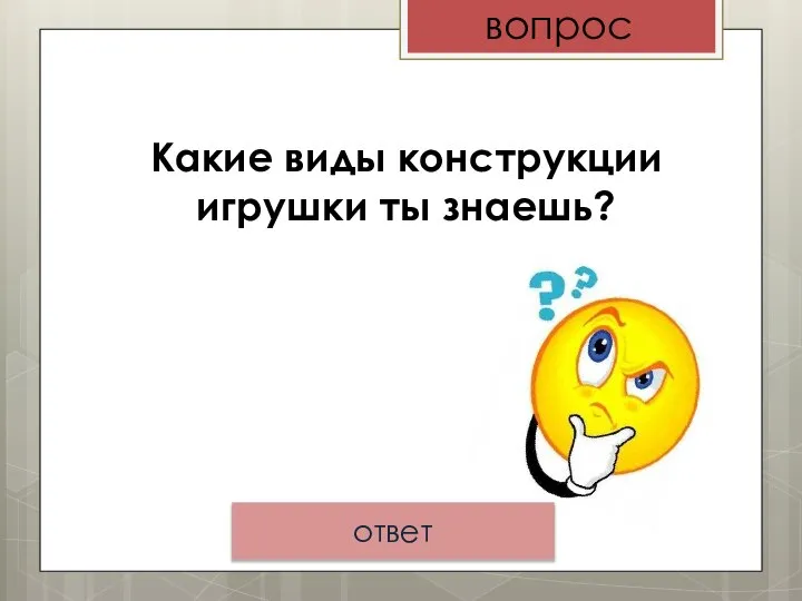 Какие виды конструкции игрушки ты знаешь? вопрос ответ