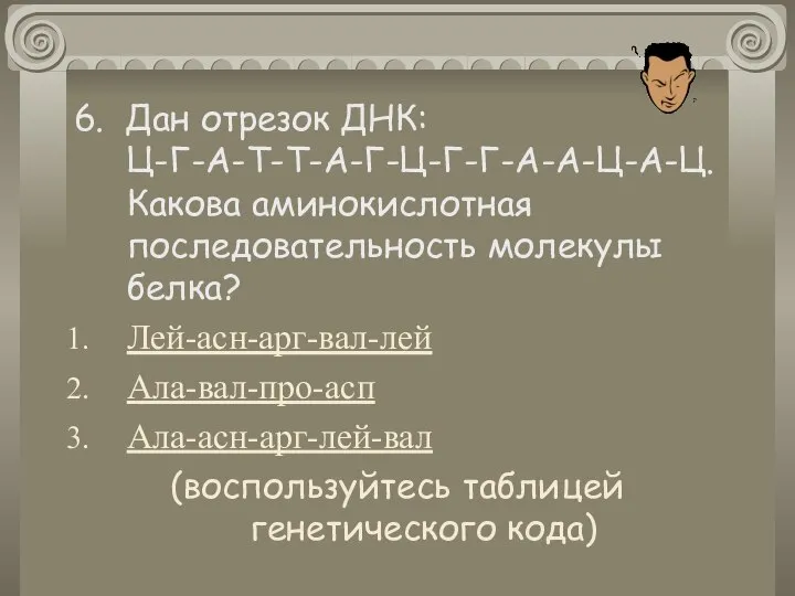 6. Дан отрезок ДНК: Ц-Г-А-Т-Т-А-Г-Ц-Г-Г-А-А-Ц-А-Ц. Какова аминокислотная последовательность молекулы белка? Лей-асн-арг-вал-лей Ала-вал-про-асп