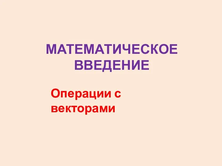 МАТЕМАТИЧЕСКОЕ ВВЕДЕНИЕ Операции с векторами