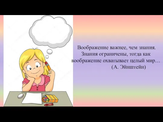 Воображение важнее, чем знания. Знания ограничены, тогда как воображение охватывает целый мир… (А. Эйнштейн)