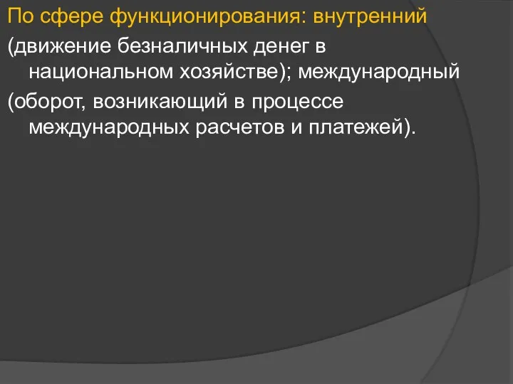 По сфере функционирования: внутренний (движение безналичных денег в национальном хозяйстве); международный (оборот,