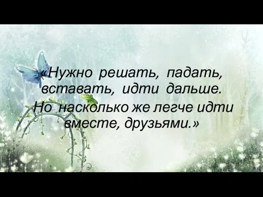 «Нужно решать, падать, вставать, идти дальше. Но насколько же легче идти вместе, друзьями.»