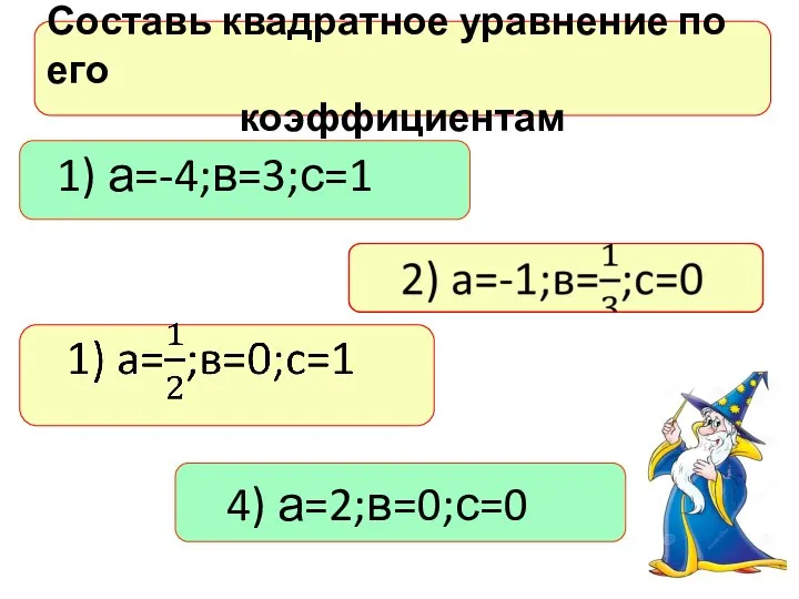 Составь квадратное уравнение по его коэффициентам 1) а=-4;в=3;с=1 4) а=2;в=0;с=0