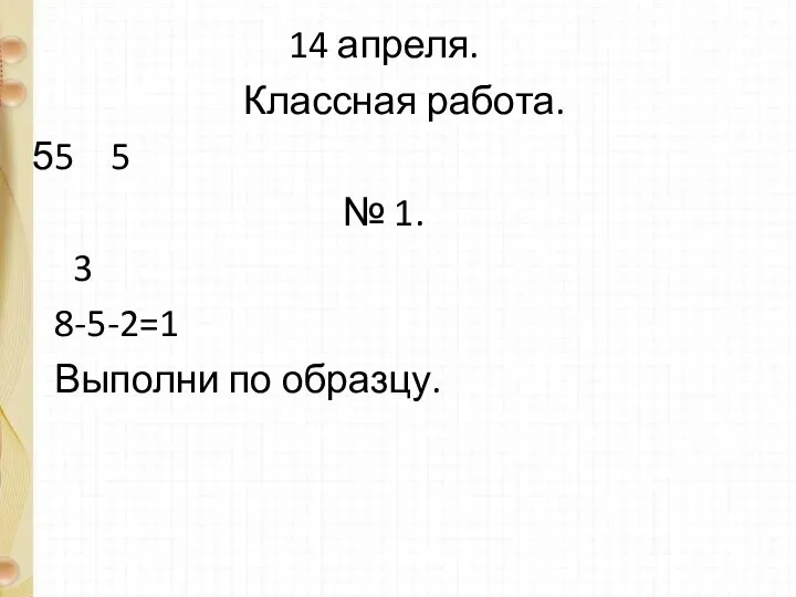 14 апреля. Классная работа. 5 5 № 1. 3 8-5-2=1 Выполни по образцу.