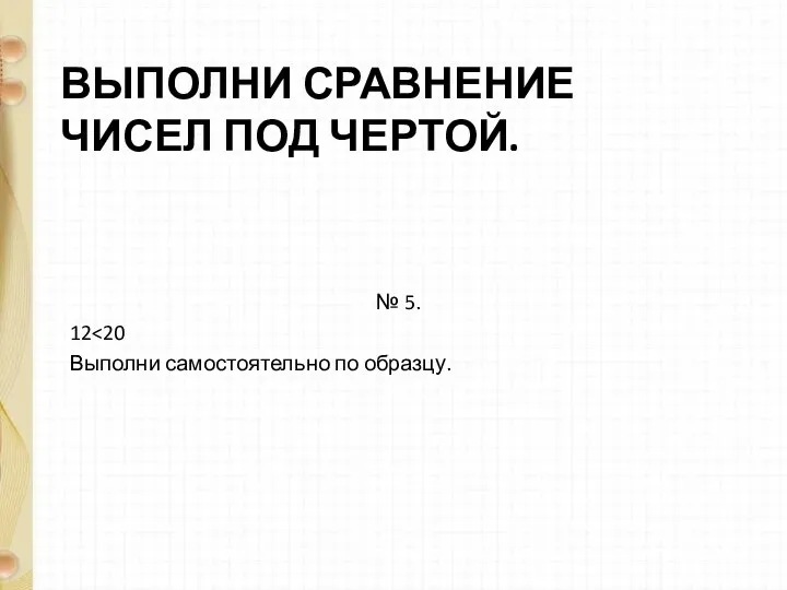 ВЫПОЛНИ СРАВНЕНИЕ ЧИСЕЛ ПОД ЧЕРТОЙ. № 5. 12 Выполни самостоятельно по образцу.