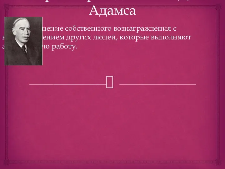 Теория справедливости Дж. Адамса Сравнение собственного вознаграждения с вознаграждением других людей, которые выполняют аналогичную работу.