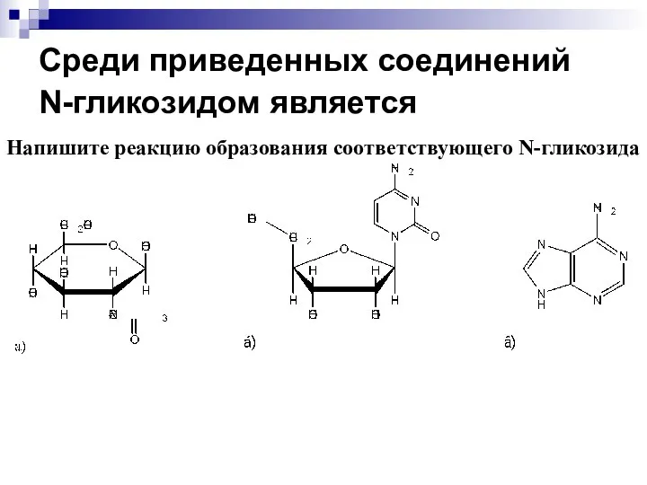 Среди приведенных соединений N-гликозидом является Напишите реакцию образования соответствующего N-гликозида