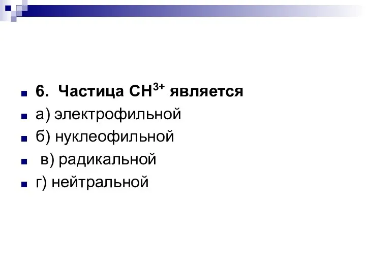 6. Частица СН3+ является а) электрофильной б) нуклеофильной в) радикальной г) нейтральной