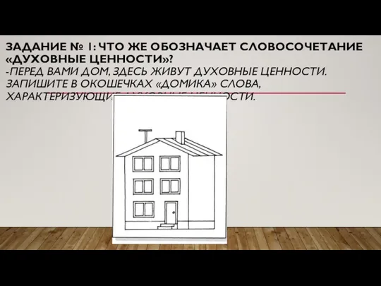 ЗАДАНИЕ № 1: ЧТО ЖЕ ОБОЗНАЧАЕТ СЛОВОСОЧЕТАНИЕ «ДУХОВНЫЕ ЦЕННОСТИ»? -ПЕРЕД ВАМИ ДОМ,