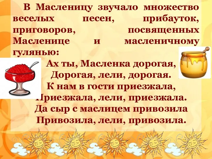 В Масленицу звучало множество веселых песен, прибауток, приговоров, посвященных Масленице и масленичному