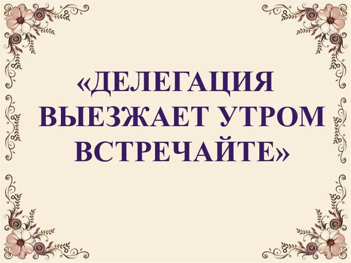 «ДЕЛЕГАЦИЯ ВЫЕЗЖАЕТ УТРОМ ВСТРЕЧАЙТЕ»