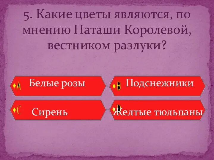 Белые розы Подснежники Сирень Желтые тюльпаны 5. Какие цветы являются, по мнению Наташи Королевой, вестником разлуки?