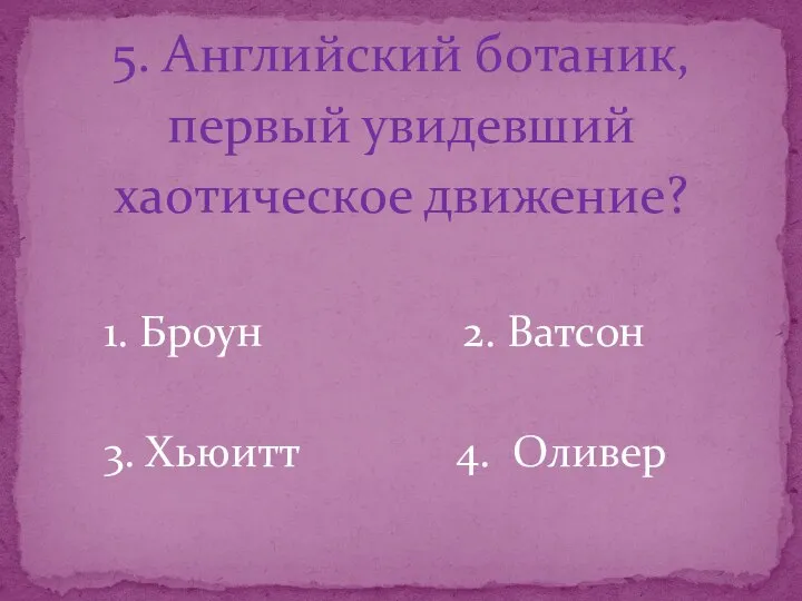 5. Английский ботаник, первый увидевший хаотическое движение? 1. Броун 2. Ватсон 3. Хьюитт 4. Оливер