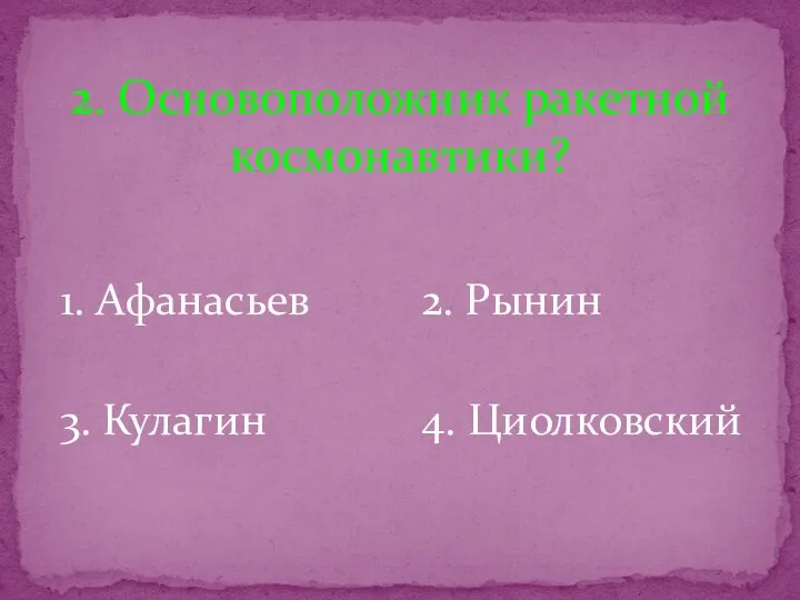 1. Афанасьев 2. Рынин 3. Кулагин 4. Циолковский 2. Основоположник ракетной космонавтики?