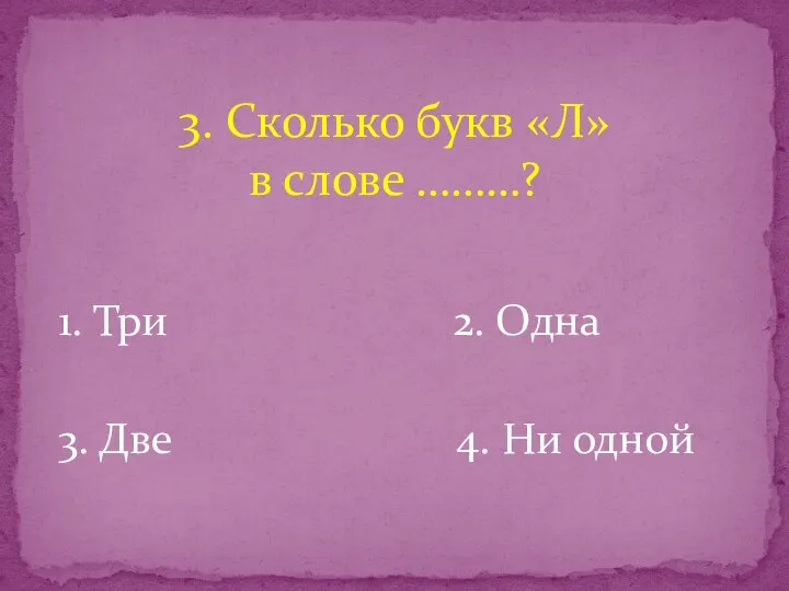 1. Три 2. Одна 3. Две 4. Ни одной 3. Сколько букв «Л» в слове ………?