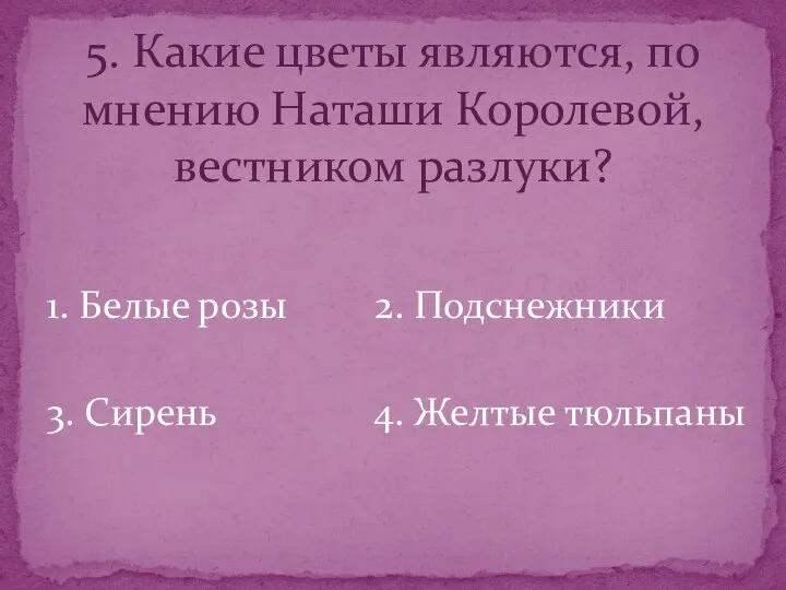 1. Белые розы 2. Подснежники 3. Сирень 4. Желтые тюльпаны 5. Какие