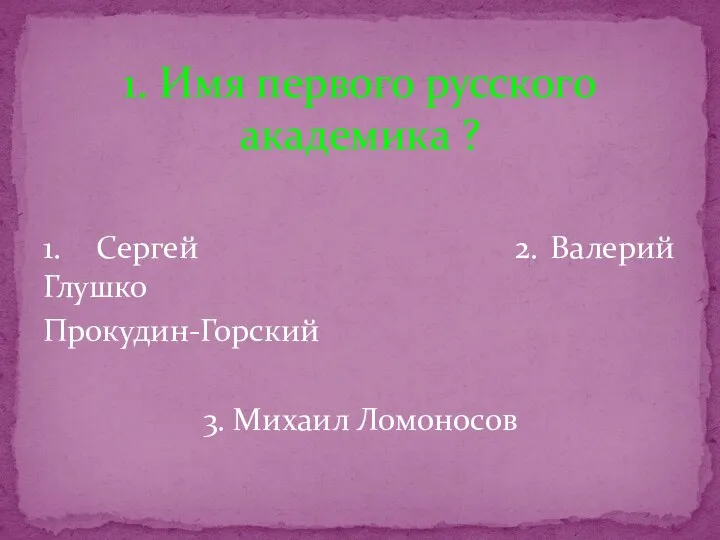 1. Сергей 2. Валерий Глушко Прокудин-Горский 3. Михаил Ломоносов 1. Имя первого русского академика ?