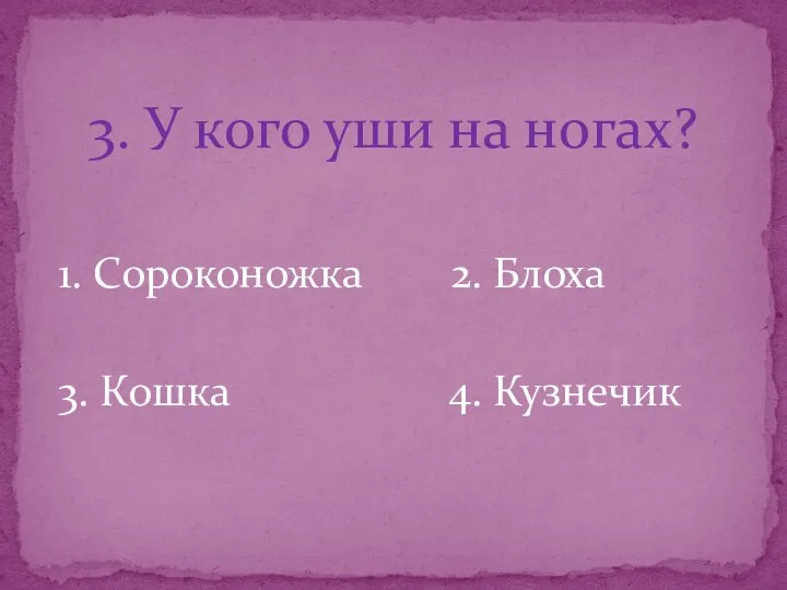 3. У кого уши на ногах? 1. Сороконожка 2. Блоха 3. Кошка 4. Кузнечик