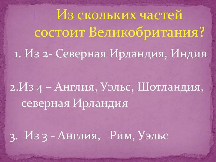 Из скольких частей состоит Великобритания? 1. Из 2- Северная Ирландия, Индия 2.Из