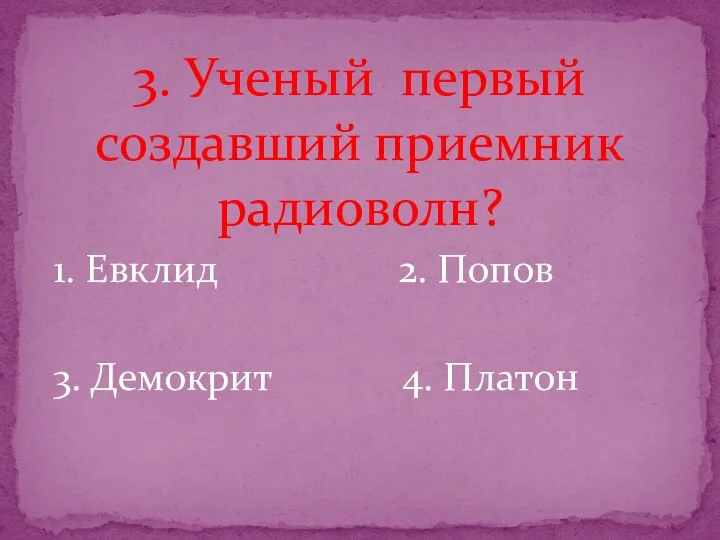 3. Ученый первый создавший приемник радиоволн? 1. Евклид 2. Попов 3. Демокрит 4. Платон