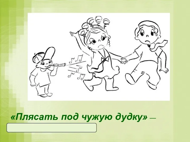 «Плясать под чужую дудку» — беспрекословно выполнять