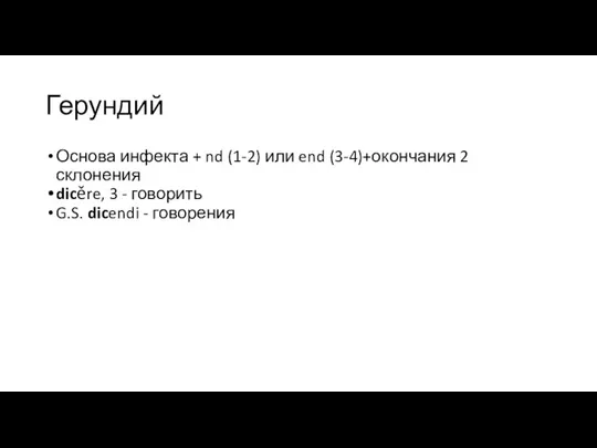 Герундий Основа инфекта + nd (1-2) или end (3-4)+окончания 2 склонения dicěre,