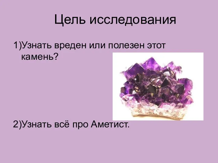 Цель исследования 1)Узнать вреден или полезен этот камень? 2)Узнать всё про Аметист.